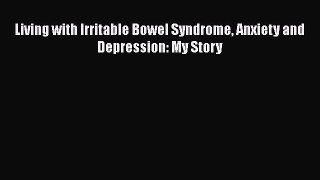 Read Living with Irritable Bowel Syndrome Anxiety and Depression: My Story Ebook Online