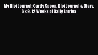 Download My Diet Journal: Curtly Spoon Diet Journal & Diary 6 x 9 12 Weeks of Daily Entries