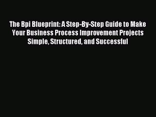 Read The Bpi Blueprint: A Step-By-Step Guide to Make Your Business Process Improvement Projects