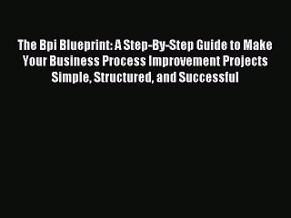 Read The Bpi Blueprint: A Step-By-Step Guide to Make Your Business Process Improvement Projects