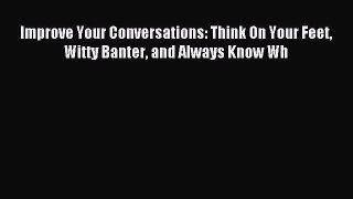 Download Improve Your Conversations: Think On Your Feet Witty Banter and Always Know Wh Ebook