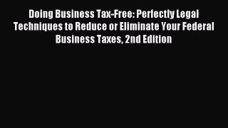 Download Doing Business Tax-Free: Perfectly Legal Techniques to Reduce or Eliminate Your Federal