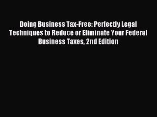 Download Doing Business Tax-Free: Perfectly Legal Techniques to Reduce or Eliminate Your Federal