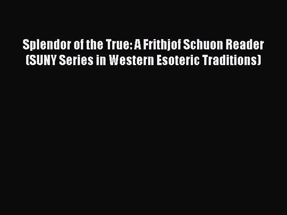 Download Splendor of the True: A Frithjof Schuon Reader (SUNY Series in Western Esoteric Traditions)