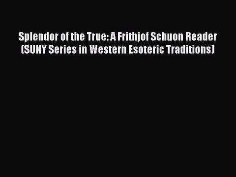 Download Splendor of the True: A Frithjof Schuon Reader (SUNY Series in Western Esoteric Traditions)