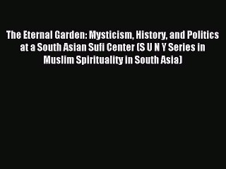 Read The Eternal Garden: Mysticism History and Politics at a South Asian Sufi Center (S U N