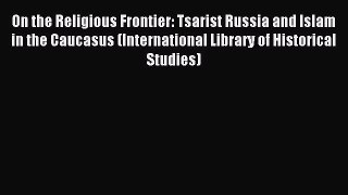 Download On the Religious Frontier: Tsarist Russia and Islam in the Caucasus (International