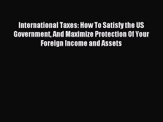 Read International Taxes: How To Satisfy the US Government And Maximize Protection Of Your