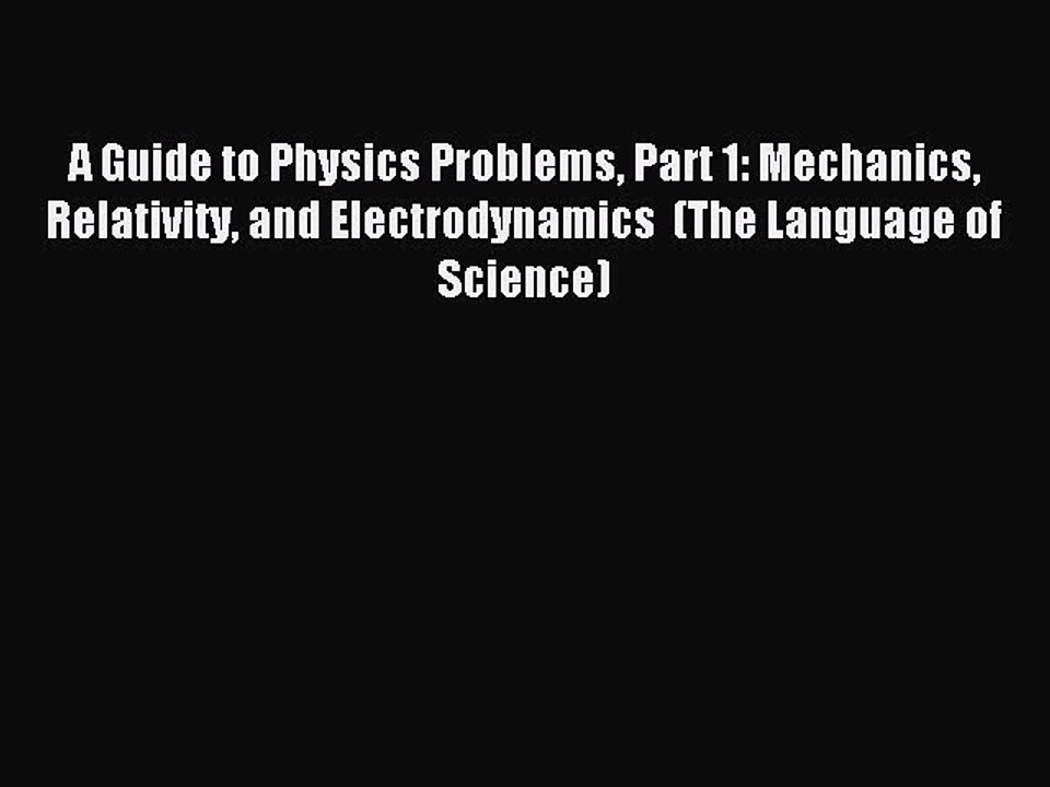 Read A Guide to Physics Problems Part 1: Mechanics Relativity and Electrodynamics  (The Language