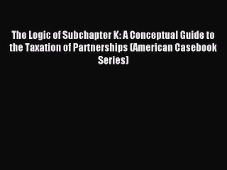 Download The Logic of Subchapter K: A Conceptual Guide to the Taxation of Partnerships (American