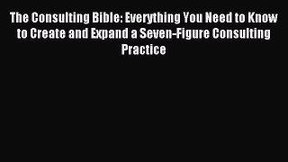 Read The Consulting Bible: Everything You Need to Know to Create and Expand a Seven-Figure