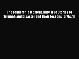 Read The Leadership Moment: Nine True Stories of Triumph and Disaster and Their Lessons for