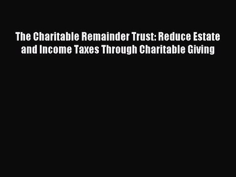 Read The Charitable Remainder Trust: Reduce Estate and Income Taxes Through Charitable Giving