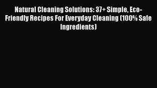Read Natural Cleaning Solutions: 37+ Simple Eco-Friendly Recipes For Everyday Cleaning (100%