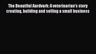 Read The Beautiful Aardvark: A veterinarian's story creating building and selling a small business