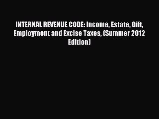 Read INTERNAL REVENUE CODE: Income Estate Gift Employment and Excise Taxes (Summer 2012 Edition)