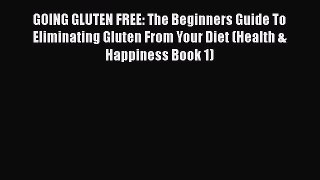 Read GOING GLUTEN FREE: The Beginners Guide To Eliminating Gluten From Your Diet (Health &