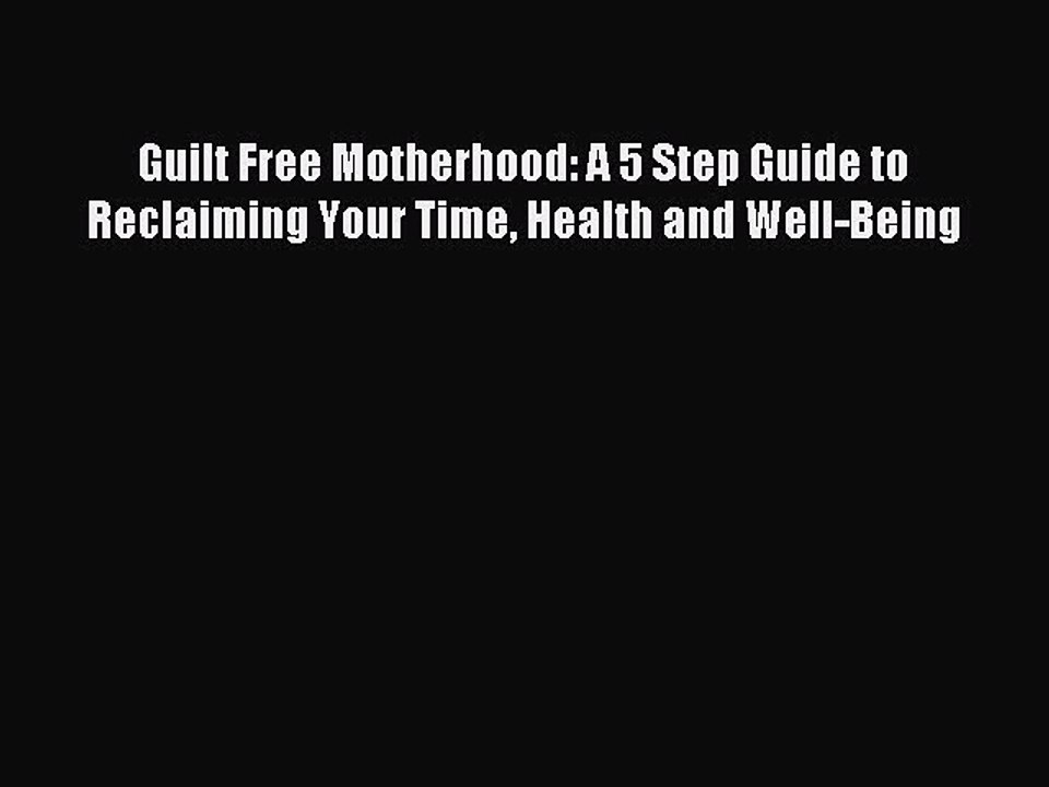 Download Guilt Free Motherhood: A 5 Step Guide to Reclaiming Your Time Health and Well-Being