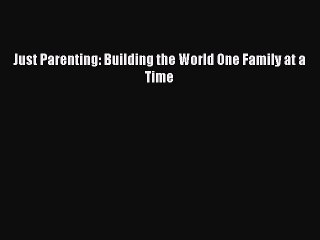 PDF Just Parenting: Building the World One Family at a Time  EBook