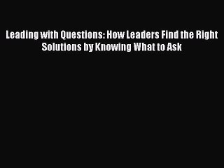 Download Leading with Questions: How Leaders Find the Right Solutions by Knowing What to Ask