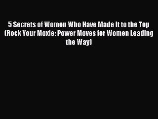 Read 5 Secrets of Women Who Have Made It to the Top (Rock Your Moxie: Power Moves for Women