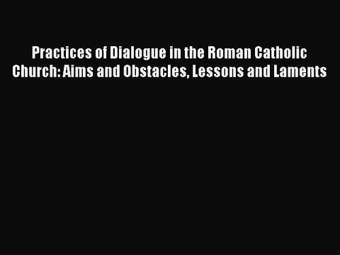 Read Practices of Dialogue in the Roman Catholic Church: Aims and Obstacles Lessons and Laments