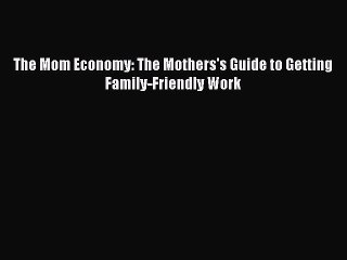 Download The Mom Economy: The Mothers's Guide to Getting Family-Friendly Work PDF Online