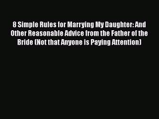 Download 8 Simple Rules for Marrying My Daughter: And Other Reasonable Advice from the Father