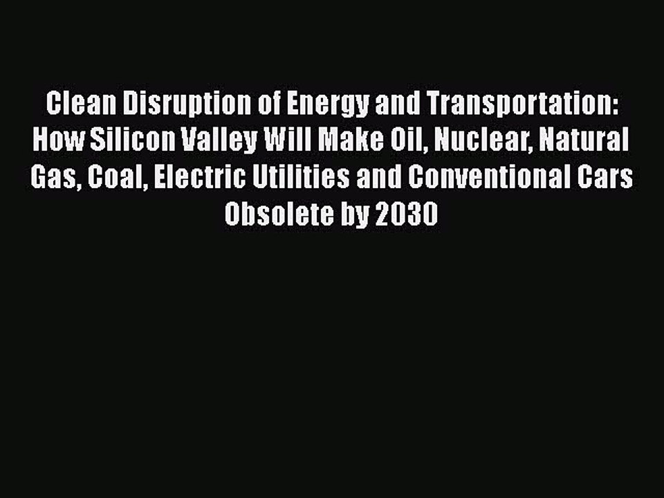 Download Clean Disruption of Energy and Transportation: How Silicon Valley Will Make Oil Nuclear