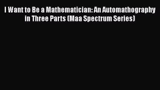 Read I Want to Be a Mathematician: An Automathography in Three Parts (Maa Spectrum Series)