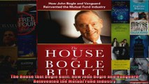 The House that Bogle Built How John Bogle and Vanguard Reinvented the Mutual Fund