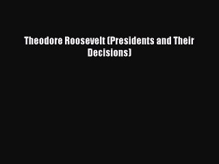 Read Theodore Roosevelt (Presidents and Their Decisions) Ebook Free