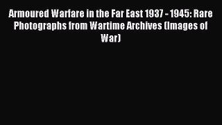 Read Armoured Warfare in the Far East 1937 - 1945: Rare Photographs from Wartime Archives (Images