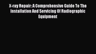 Read X-ray Repair: A Comprehensive Guide To The Installation And Servicing Of Radiographic