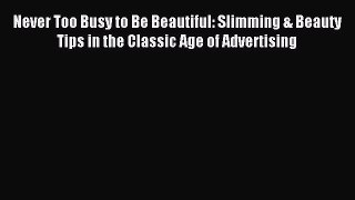 Read Never Too Busy to Be Beautiful: Slimming & Beauty Tips in the Classic Age of Advertising