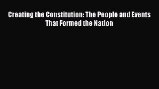 Read Creating the Constitution: The People and Events That Formed the Nation Ebook Free