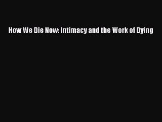 Download How We Die Now: Intimacy and the Work of Dying  EBook