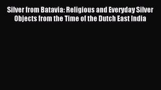 Read Silver from Batavia: Religious and Everyday Silver Objects from the Time of the Dutch