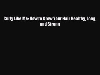 [Download PDF] Curly Like Me: How to Grow Your Hair Healthy Long and Strong Read Online