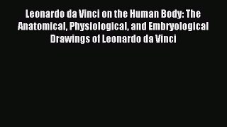 Read Leonardo da Vinci on the Human Body: The Anatomical Physiological and Embryological Drawings