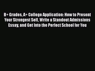 [PDF] B+ Grades A+ College Application: How to Present Your Strongest Self Write a Standout