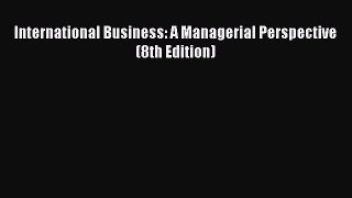 Read International Business: A Managerial Perspective (8th Edition) Book