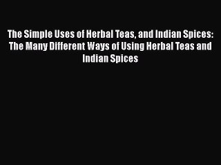 [PDF] The Simple Uses of Herbal Teas and Indian Spices: The Many Different Ways of Using Herbal