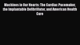 Download Machines in Our Hearts: The Cardiac Pacemaker the Implantable Defibrillator and American