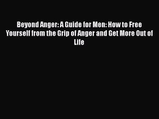 Download Beyond Anger: A Guide for Men: How to Free Yourself from the Grip of Anger and Get