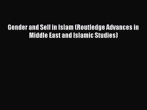 Read Gender and Self in Islam (Routledge Advances in Middle East and Islamic Studies) Ebook
