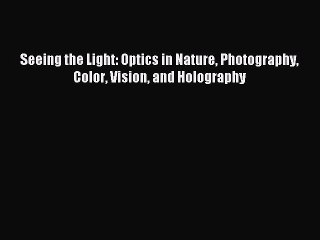 Read Seeing the Light: Optics in Nature Photography Color Vision and Holography Ebook Free