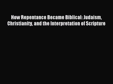 Read How Repentance Became Biblical: Judaism Christianity and the Interpretation of Scripture