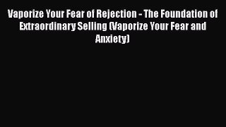 PDF Vaporize Your Fear of Rejection - The Foundation of Extraordinary Selling (Vaporize Your