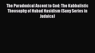 Download The Paradoxical Ascent to God: The Kabbalistic Theosophy of Habad Hasidism (Suny Series